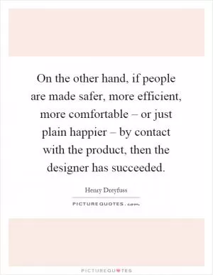 On the other hand, if people are made safer, more efficient, more comfortable – or just plain happier – by contact with the product, then the designer has succeeded Picture Quote #1