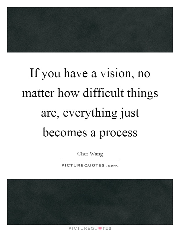 If you have a vision, no matter how difficult things are, everything just becomes a process Picture Quote #1