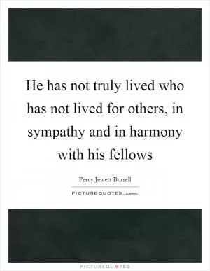 He has not truly lived who has not lived for others, in sympathy and in harmony with his fellows Picture Quote #1