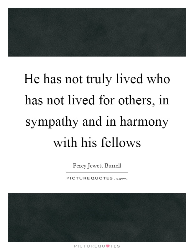 He has not truly lived who has not lived for others, in sympathy and in harmony with his fellows Picture Quote #1