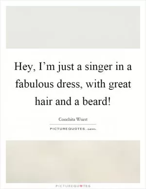 Hey, I’m just a singer in a fabulous dress, with great hair and a beard! Picture Quote #1