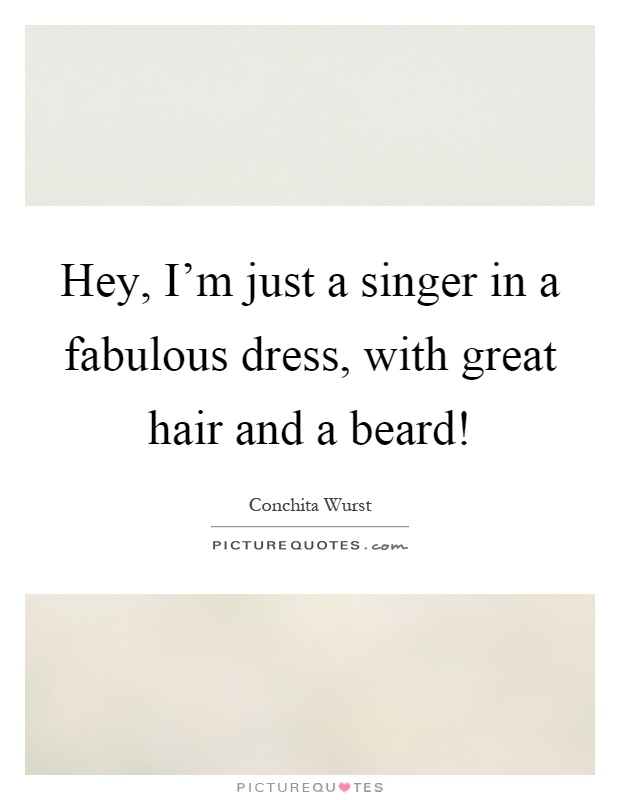 Hey, I'm just a singer in a fabulous dress, with great hair and a beard! Picture Quote #1