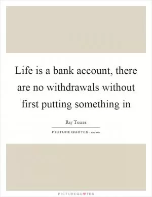 Life is a bank account, there are no withdrawals without first putting something in Picture Quote #1