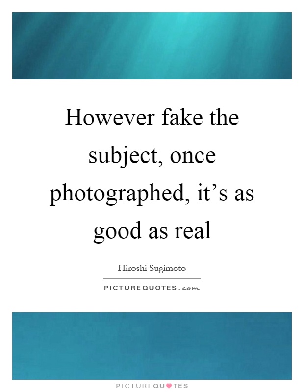 However fake the subject, once photographed, it's as good as real Picture Quote #1