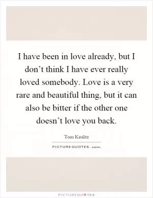 I have been in love already, but I don’t think I have ever really loved somebody. Love is a very rare and beautiful thing, but it can also be bitter if the other one doesn’t love you back Picture Quote #1