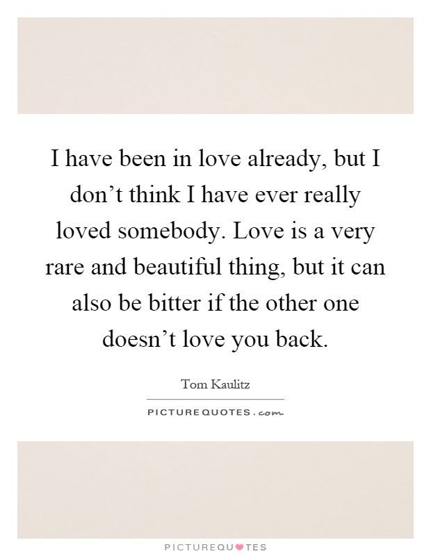 I have been in love already, but I don't think I have ever really loved somebody. Love is a very rare and beautiful thing, but it can also be bitter if the other one doesn't love you back Picture Quote #1