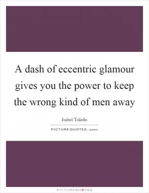 A dash of eccentric glamour gives you the power to keep the wrong kind of men away Picture Quote #1