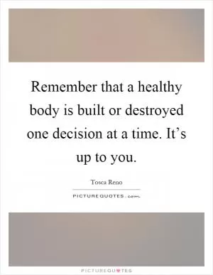 Remember that a healthy body is built or destroyed one decision at a time. It’s up to you Picture Quote #1