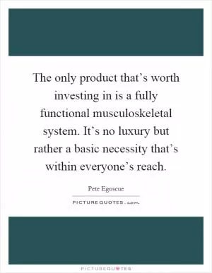 The only product that’s worth investing in is a fully functional musculoskeletal system. It’s no luxury but rather a basic necessity that’s within everyone’s reach Picture Quote #1