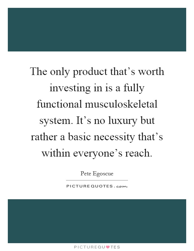 The only product that's worth investing in is a fully functional musculoskeletal system. It's no luxury but rather a basic necessity that's within everyone's reach Picture Quote #1
