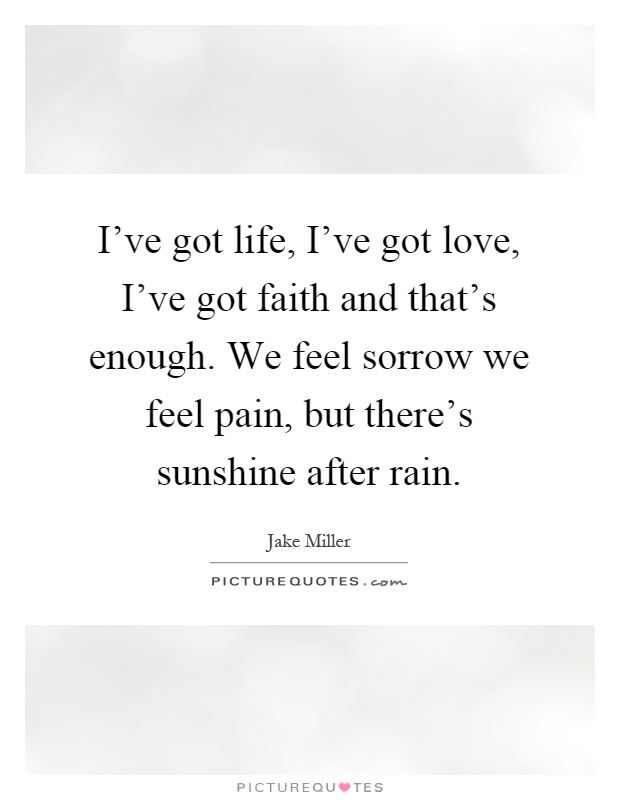 I've got life, I've got love, I've got faith and that's enough. We feel sorrow we feel pain, but there's sunshine after rain Picture Quote #1