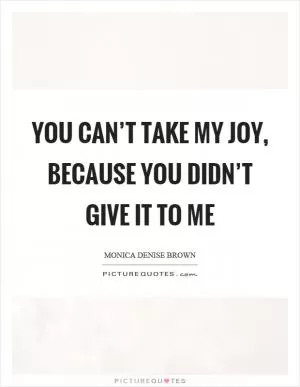 You can’t take my joy, because you didn’t give it to me Picture Quote #1