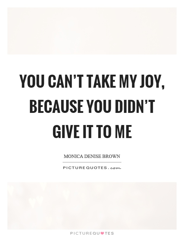 You can't take my joy, because you didn't give it to me Picture Quote #1