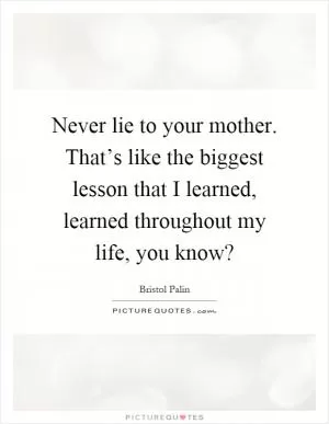 Never lie to your mother. That’s like the biggest lesson that I learned, learned throughout my life, you know? Picture Quote #1