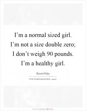 I’m a normal sized girl. I’m not a size double zero; I don’t weigh 90 pounds. I’m a healthy girl Picture Quote #1