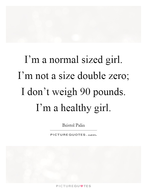 I'm a normal sized girl. I'm not a size double zero; I don't weigh 90 pounds. I'm a healthy girl Picture Quote #1
