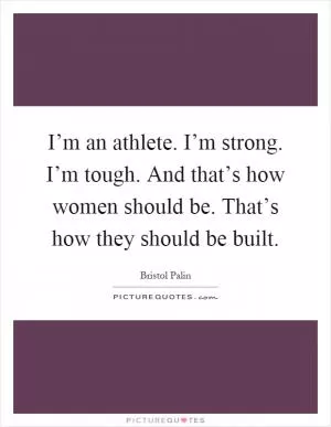 I’m an athlete. I’m strong. I’m tough. And that’s how women should be. That’s how they should be built Picture Quote #1