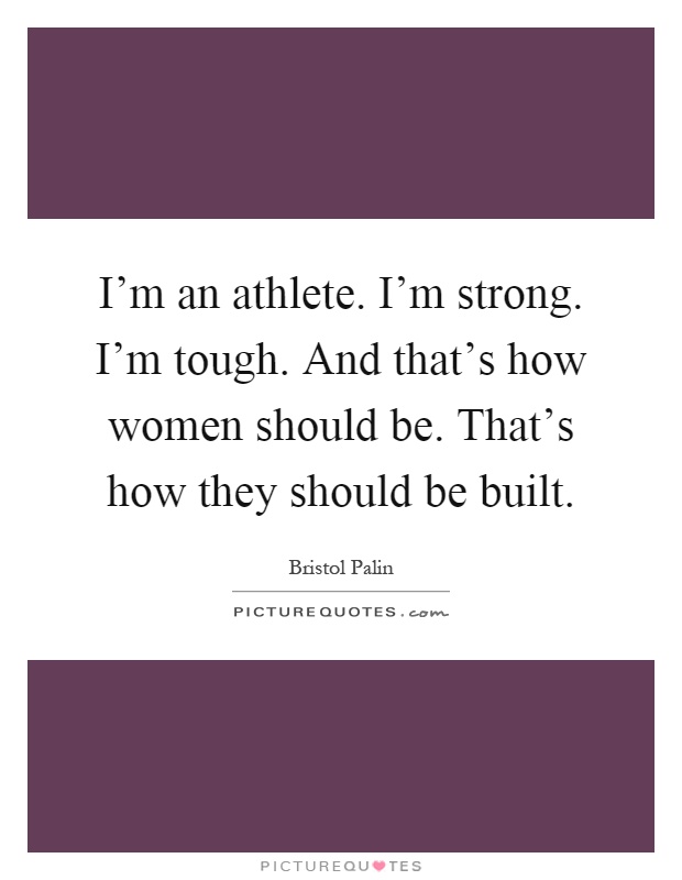 I'm an athlete. I'm strong. I'm tough. And that's how women should be. That's how they should be built Picture Quote #1
