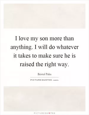 I love my son more than anything. I will do whatever it takes to make sure he is raised the right way Picture Quote #1