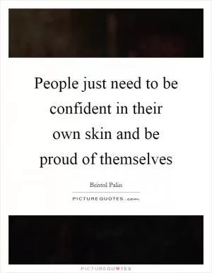 People just need to be confident in their own skin and be proud of themselves Picture Quote #1