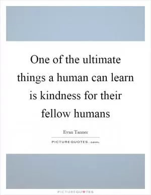 One of the ultimate things a human can learn is kindness for their fellow humans Picture Quote #1