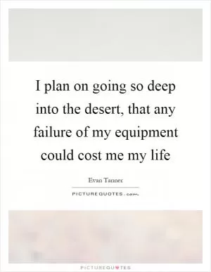 I plan on going so deep into the desert, that any failure of my equipment could cost me my life Picture Quote #1