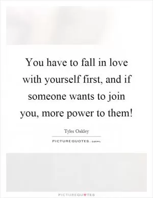 You have to fall in love with yourself first, and if someone wants to join you, more power to them! Picture Quote #1