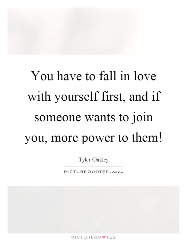 You have to fall in love with yourself first, and if someone wants to join you, more power to them! Picture Quote #1