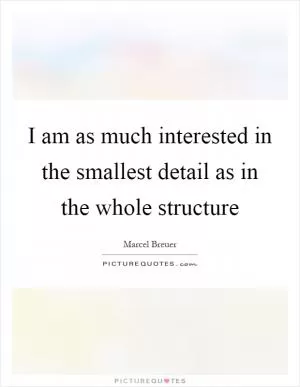 I am as much interested in the smallest detail as in the whole structure Picture Quote #1