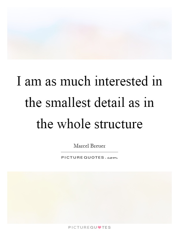 I am as much interested in the smallest detail as in the whole structure Picture Quote #1