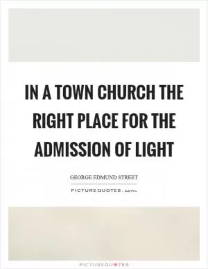 In a town church the right place for the admission of light Picture Quote #1