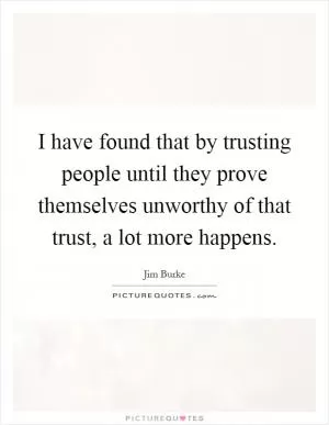 I have found that by trusting people until they prove themselves unworthy of that trust, a lot more happens Picture Quote #1