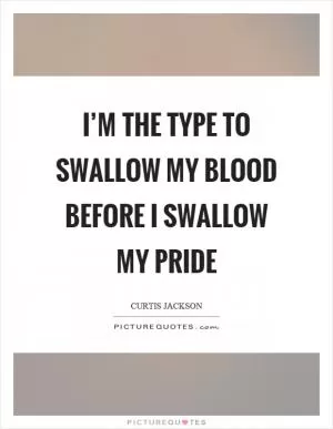 I’m the type to swallow my blood before I swallow my pride Picture Quote #1
