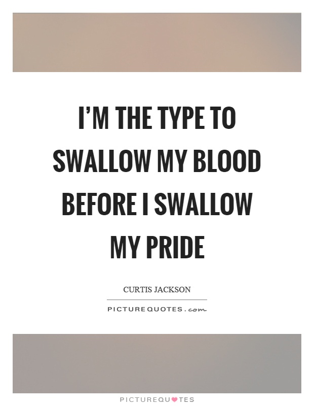 I'm the type to swallow my blood before I swallow my pride Picture Quote #1