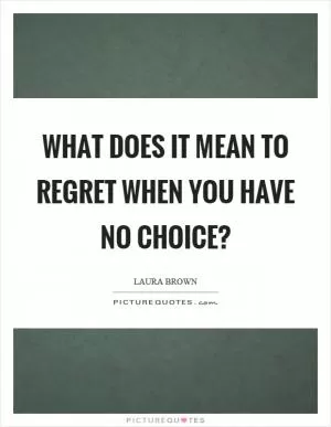 What does it mean to regret when you have no choice? Picture Quote #1