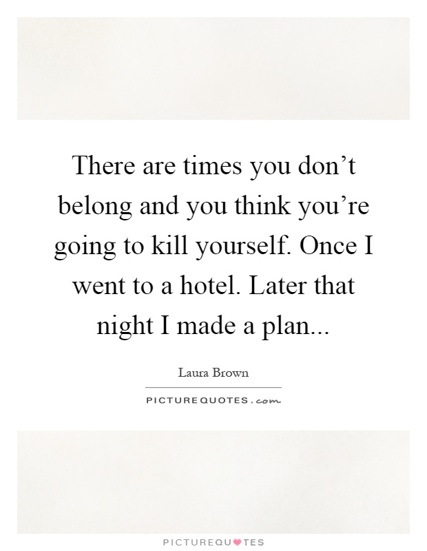 There are times you don't belong and you think you're going to kill yourself. Once I went to a hotel. Later that night I made a plan Picture Quote #1
