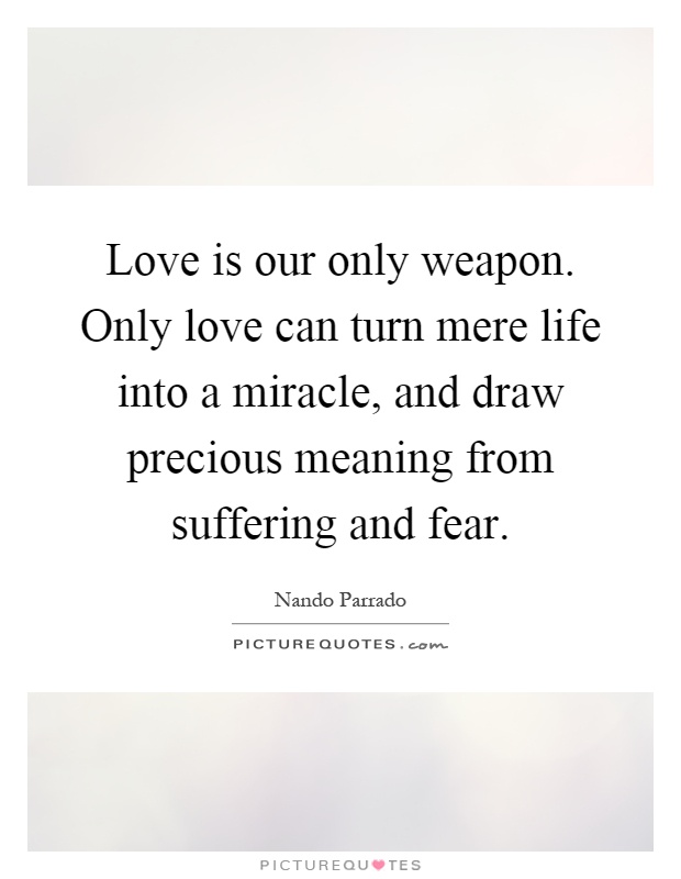 Love is our only weapon. Only love can turn mere life into a miracle, and draw precious meaning from suffering and fear Picture Quote #1