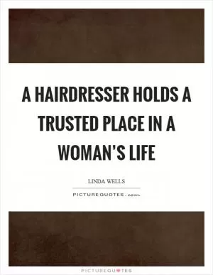 A hairdresser holds a trusted place in a woman’s life Picture Quote #1