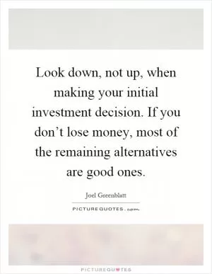 Look down, not up, when making your initial investment decision. If you don’t lose money, most of the remaining alternatives are good ones Picture Quote #1