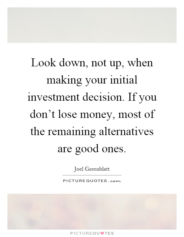 Look down, not up, when making your initial investment decision. If you don't lose money, most of the remaining alternatives are good ones Picture Quote #1