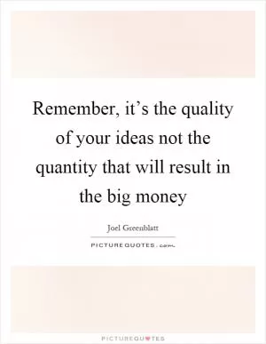 Remember, it’s the quality of your ideas not the quantity that will result in the big money Picture Quote #1