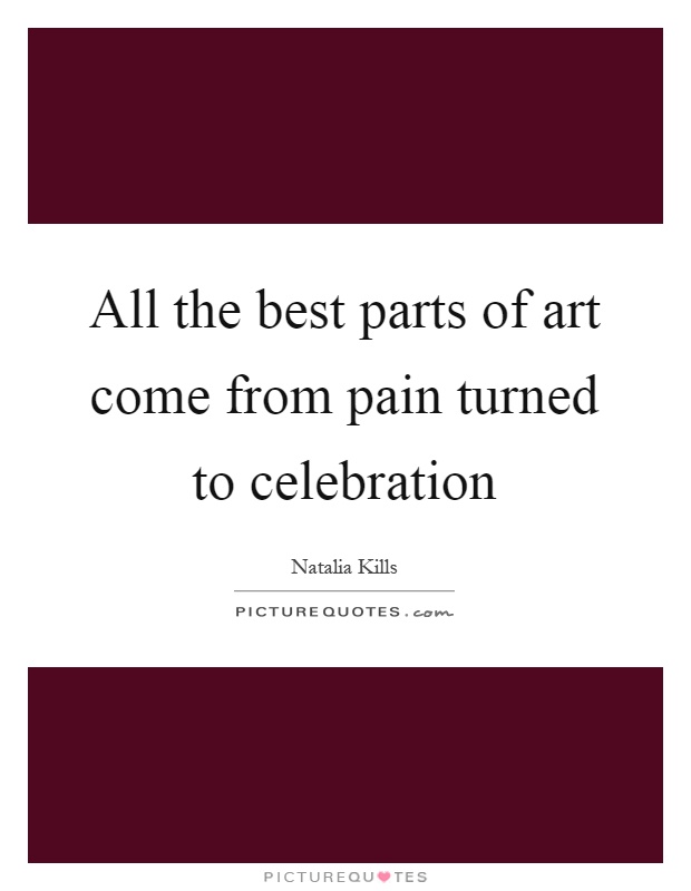 All the best parts of art come from pain turned to celebration Picture Quote #1