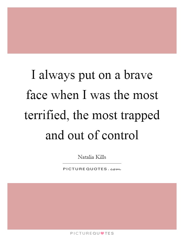 I always put on a brave face when I was the most terrified, the most trapped and out of control Picture Quote #1