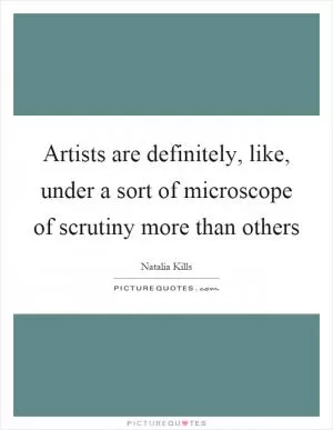 Artists are definitely, like, under a sort of microscope of scrutiny more than others Picture Quote #1