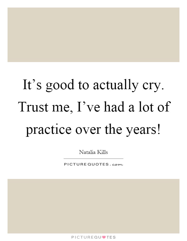 It's good to actually cry. Trust me, I've had a lot of practice over the years! Picture Quote #1