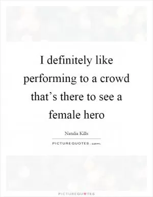 I definitely like performing to a crowd that’s there to see a female hero Picture Quote #1