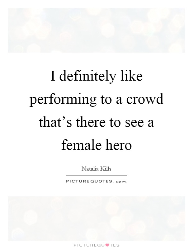 I definitely like performing to a crowd that's there to see a female hero Picture Quote #1
