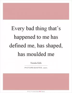 Every bad thing that’s happened to me has defined me, has shaped, has moulded me Picture Quote #1