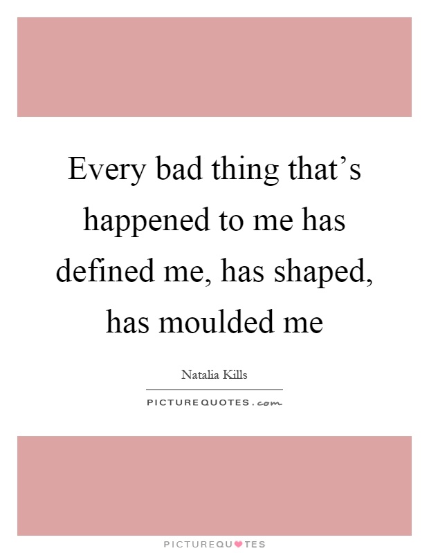 Every bad thing that's happened to me has defined me, has shaped, has moulded me Picture Quote #1