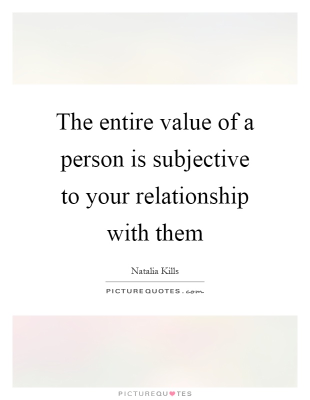 The entire value of a person is subjective to your relationship with them Picture Quote #1